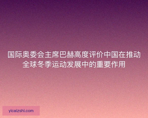 国际奥委会主席巴赫高度评价中国在推动全球冬季运动发展中的重要作用